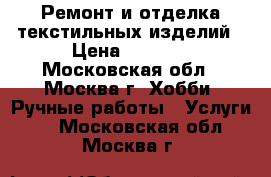 Ремонт и отделка текстильных изделий › Цена ­ 1 000 - Московская обл., Москва г. Хобби. Ручные работы » Услуги   . Московская обл.,Москва г.
